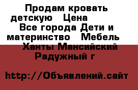 Продам кровать детскую › Цена ­ 2 000 - Все города Дети и материнство » Мебель   . Ханты-Мансийский,Радужный г.